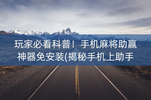 玩家必看科普！手机麻将助赢神器免安装(揭秘手机上助手软件)