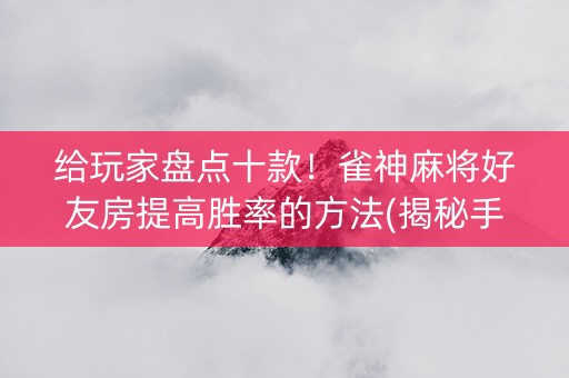 给玩家盘点十款！雀神麻将好友房提高胜率的方法(揭秘手机上插件免费)