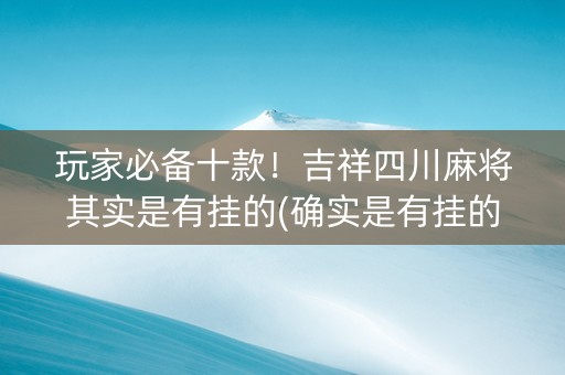 玩家必备十款！吉祥四川麻将其实是有挂的(确实是有挂的)