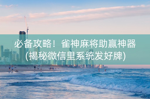 必备攻略！雀神麻将助赢神器(揭秘微信里系统发好牌)