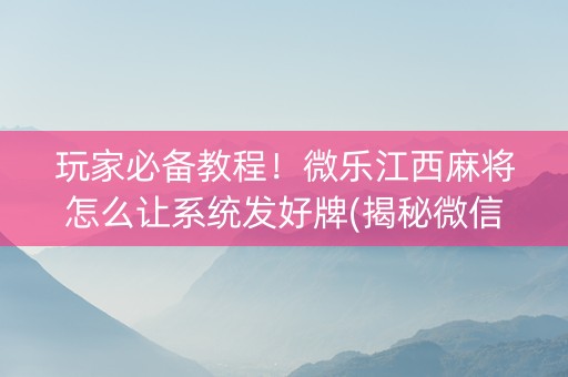 玩家必备教程！微乐江西麻将怎么让系统发好牌(揭秘微信里插件购买)