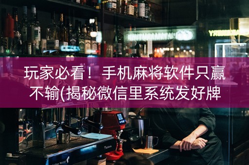 玩家必看！手机麻将软件只赢不输(揭秘微信里系统发好牌)