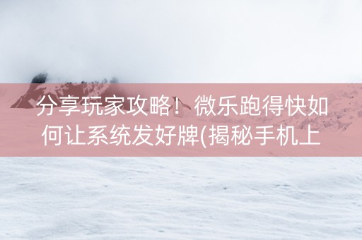 分享玩家攻略！微乐跑得快如何让系统发好牌(揭秘手机上提高胜率)