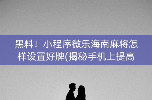 黑料！小程序微乐海南麻将怎样设置好牌(揭秘手机上提高胜率)