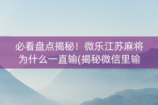 必看盘点揭秘！微乐江苏麻将为什么一直输(揭秘微信里输赢技巧)