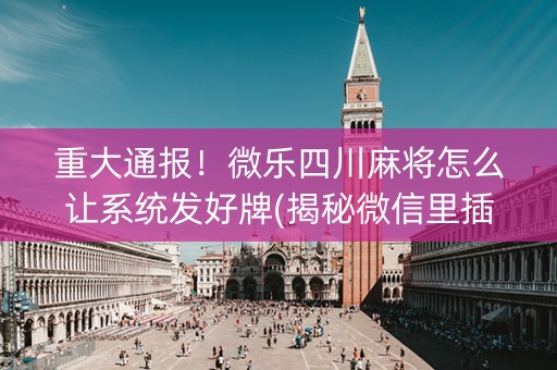 重大通报！微乐四川麻将怎么让系统发好牌(揭秘微信里插件下载)