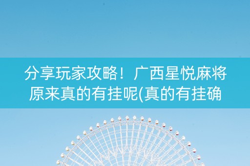 分享玩家攻略！广西星悦麻将原来真的有挂呢(真的有挂确实有挂)