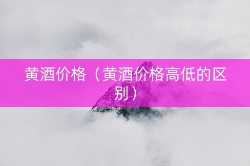 黄酒价格（黄酒价格高低的区别）