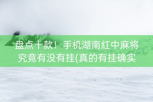 盘点十款！手机湖南红中麻将究竟有没有挂(真的有挂确实有挂)