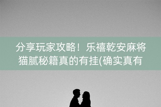分享玩家攻略！乐禧乾安麻将猫腻秘籍真的有挂(确实真有挂)