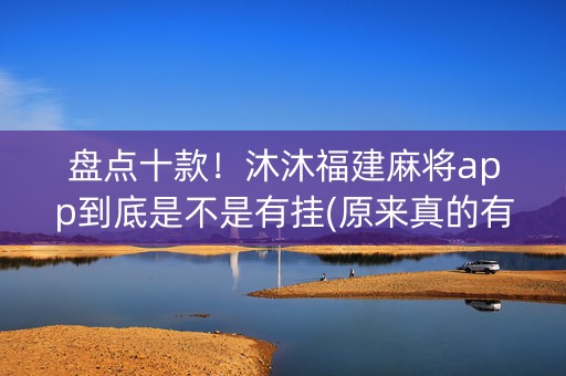 盘点十款！沐沐福建麻将app到底是不是有挂(原来真的有挂)