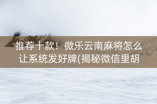 推荐十款！微乐云南麻将怎么让系统发好牌(揭秘微信里胡牌神器)