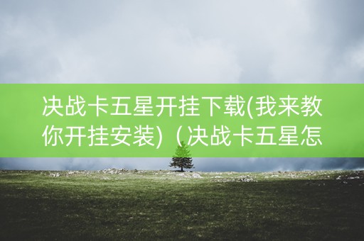 决战卡五星开挂下载(我来教你开挂安装)（决战卡五星怎样才能赢）
