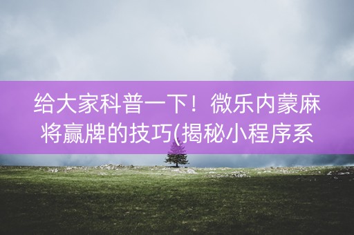 给大家科普一下！微乐内蒙麻将赢牌的技巧(揭秘小程序系统发好牌)