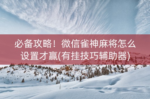 必备攻略！微信雀神麻将怎么设置才赢(有挂技巧辅助器)