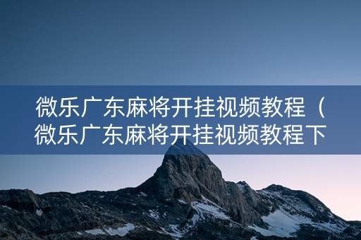 微乐广东麻将开挂视频教程（微乐广东麻将开挂视频教程下载）