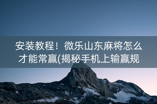 安装教程！微乐山东麻将怎么才能常赢(揭秘手机上输赢规律)
