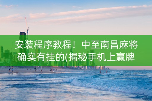 安装程序教程！中至南昌麻将确实有挂的(揭秘手机上赢牌技巧)