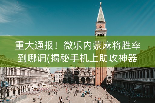 重大通报！微乐内蒙麻将胜率到哪调(揭秘手机上助攻神器)