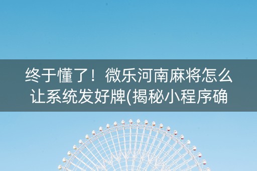 终于懂了！微乐河南麻将怎么让系统发好牌(揭秘小程序确实有猫腻)