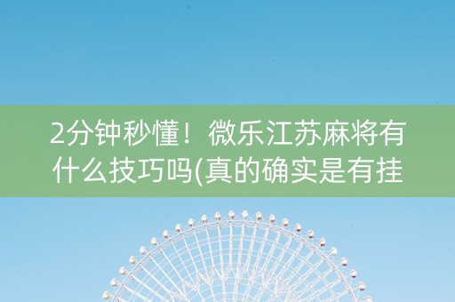 2分钟秒懂！微乐江苏麻将有什么技巧吗(真的确实是有挂)