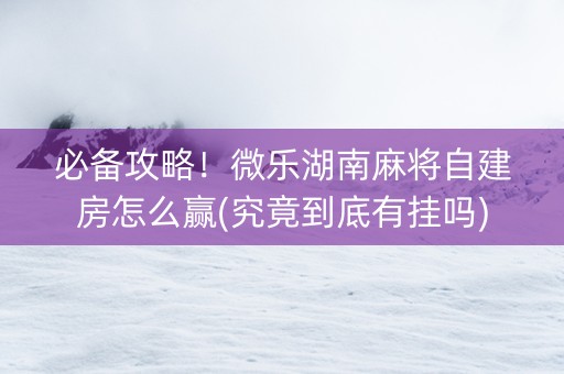 必备攻略！微乐湖南麻将自建房怎么赢(究竟到底有挂吗)