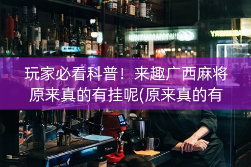 玩家必看科普！来趣广西麻将原来真的有挂呢(原来真的有挂)