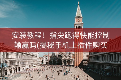 安装教程！指尖跑得快能控制输赢吗(揭秘手机上插件购买)