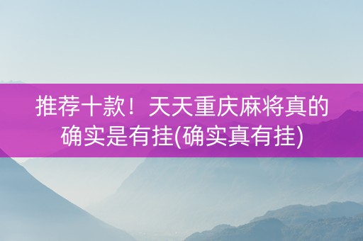 推荐十款！天天重庆麻将真的确实是有挂(确实真有挂)