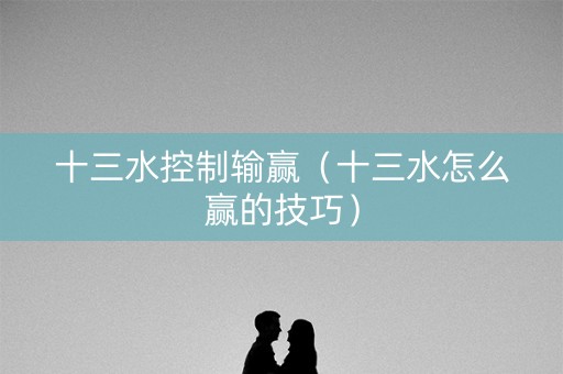 十三水控制输赢（十三水怎么赢的技巧）