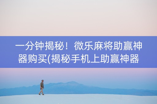 一分钟揭秘！微乐麻将助赢神器购买(揭秘手机上助赢神器购买)