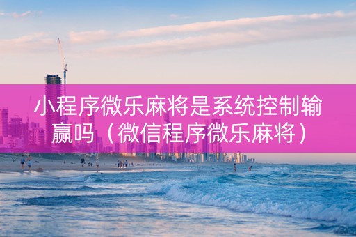 小程序微乐麻将是系统控制输赢吗（微信程序微乐麻将）