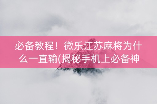 必备教程！微乐江苏麻将为什么一直输(揭秘手机上必备神器)