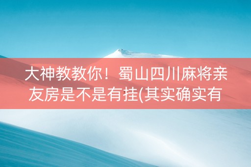 大神教教你！蜀山四川麻将亲友房是不是有挂(其实确实有挂)