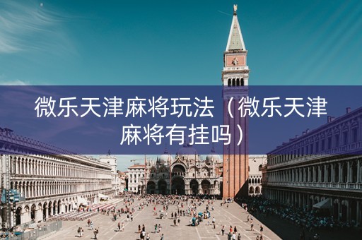 微乐天津麻将玩法（微乐天津麻将有挂吗）