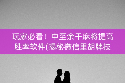玩家必看！中至余干麻将提高胜率软件(揭秘微信里胡牌技巧)