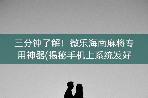 三分钟了解！微乐海南麻将专用神器(揭秘手机上系统发好牌)