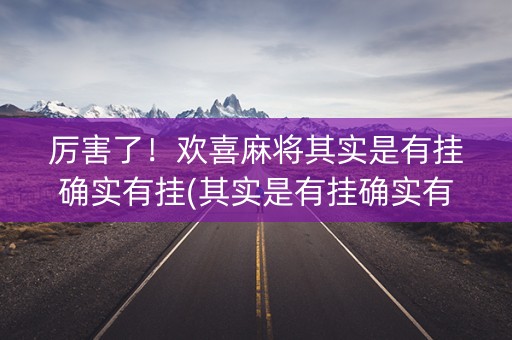 厉害了！欢喜麻将其实是有挂确实有挂(其实是有挂确实有挂)