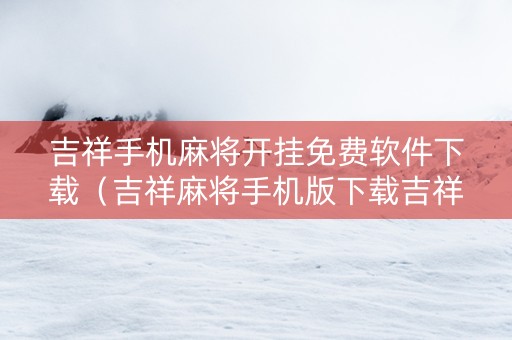 吉祥手机麻将开挂免费软件下载（吉祥麻将手机版下载吉祥麻将）