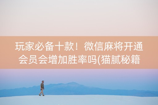 玩家必备十款！微信麻将开通会员会增加胜率吗(猫腻秘籍真的有挂)