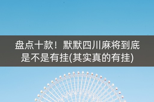 盘点十款！默默四川麻将到底是不是有挂(其实真的有挂)