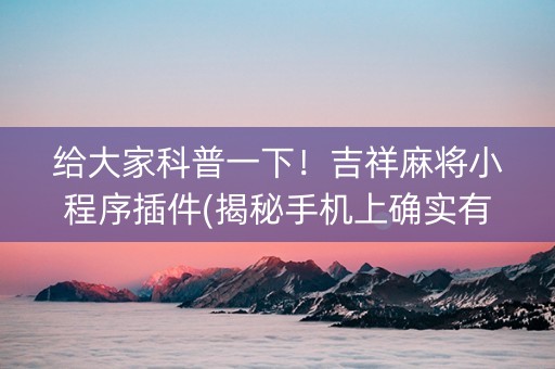 给大家科普一下！吉祥麻将小程序插件(揭秘手机上确实有猫腻)