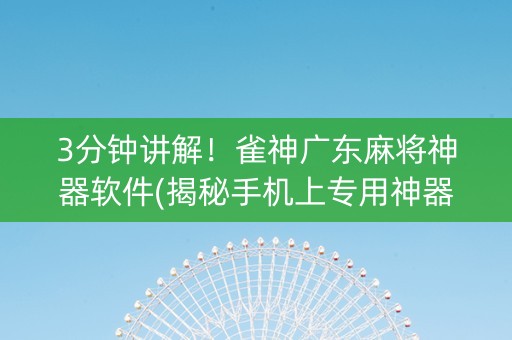 3分钟讲解！雀神广东麻将神器软件(揭秘手机上专用神器下载)