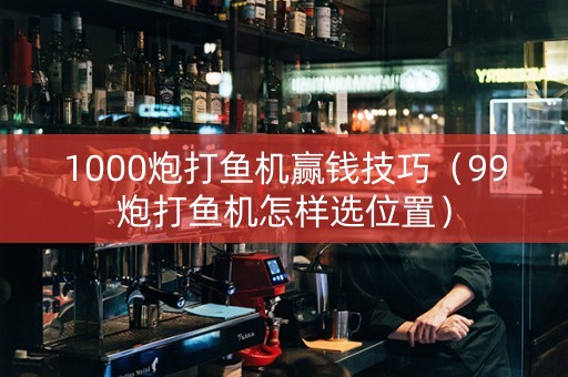 1000炮打鱼机赢钱技巧（99炮打鱼机怎样选位置）