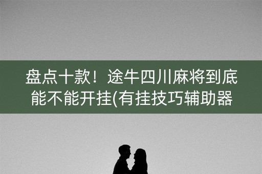 盘点十款！途牛四川麻将到底能不能开挂(有挂技巧辅助器)