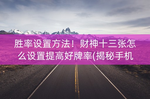 胜率设置方法！财神十三张怎么设置提高好牌率(揭秘手机上确实有猫腻)