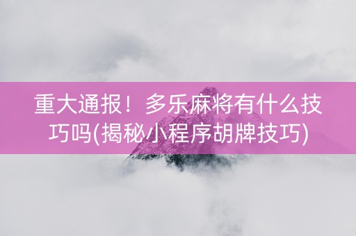 重大通报！多乐麻将有什么技巧吗(揭秘小程序胡牌技巧)