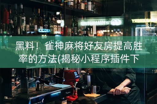 黑料！雀神麻将好友房提高胜率的方法(揭秘小程序插件下载)