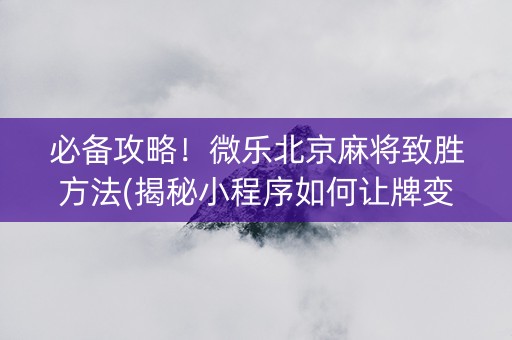必备攻略！微乐北京麻将致胜方法(揭秘小程序如何让牌变好)