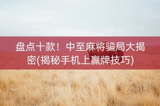 盘点十款！中至麻将骗局大揭密(揭秘手机上赢牌技巧)